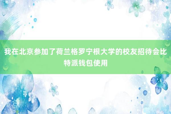 我在北京参加了荷兰格罗宁根大学的校友招待会比特派钱包使用