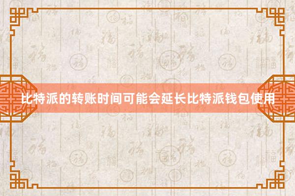 比特派的转账时间可能会延长比特派钱包使用