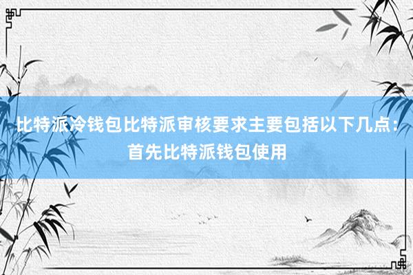 比特派冷钱包比特派审核要求主要包括以下几点：首先比特派钱包使用