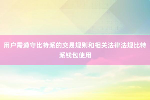 用户需遵守比特派的交易规则和相关法律法规比特派钱包使用