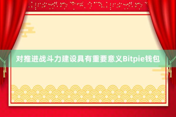 对推进战斗力建设具有重要意义Bitpie钱包