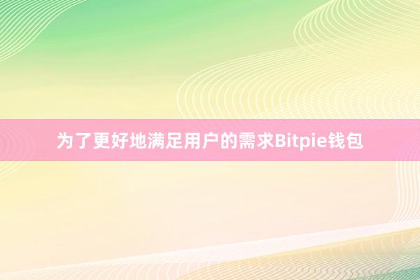 为了更好地满足用户的需求Bitpie钱包