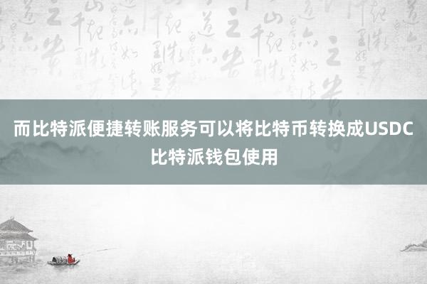 而比特派便捷转账服务可以将比特币转换成USDC比特派钱包使用