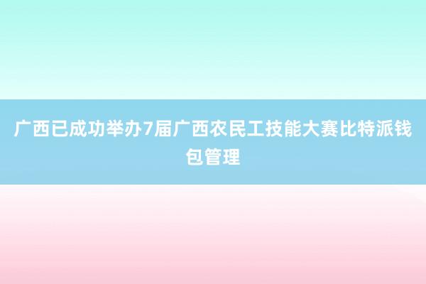 广西已成功举办7届广西农民工技能大赛比特派钱包管理