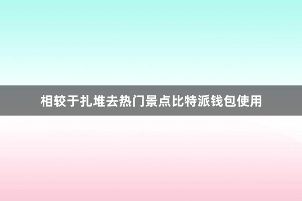 相较于扎堆去热门景点比特派钱包使用