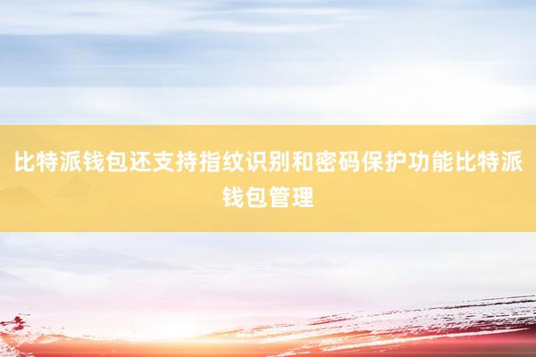 比特派钱包还支持指纹识别和密码保护功能比特派钱包管理