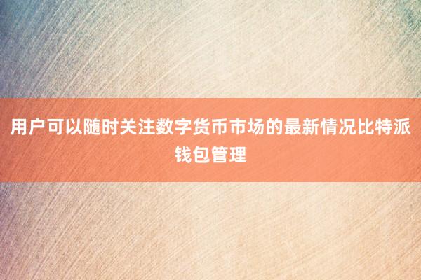 用户可以随时关注数字货币市场的最新情况比特派钱包管理