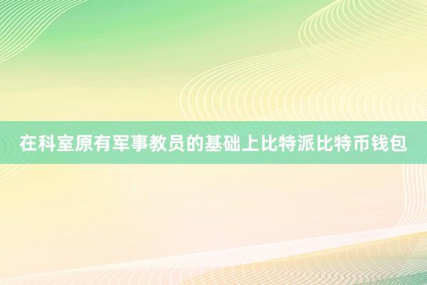 在科室原有军事教员的基础上比特派比特币钱包