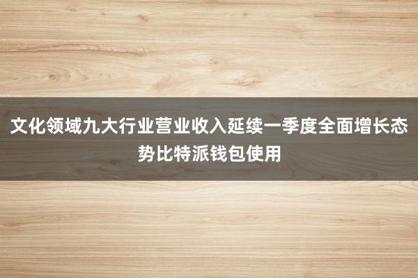 文化领域九大行业营业收入延续一季度全面增长态势比特派钱包使用