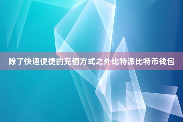 除了快速便捷的充值方式之外比特派比特币钱包