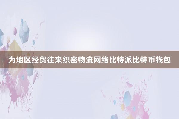 为地区经贸往来织密物流网络比特派比特币钱包