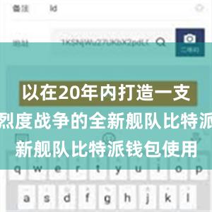 以在20年内打造一支可进行高烈度战争的全新舰队比特派钱包使用